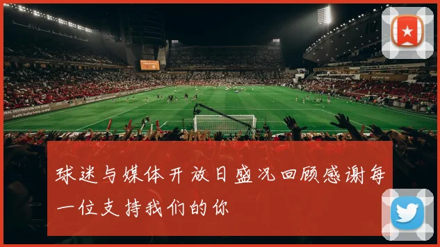 球迷与媒体开放日盛况回顾感谢每一位支持我们的你