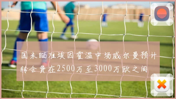 国米瞄准埃因霍温中场威尔曼预计转会费在2500万至3000万欧之间
