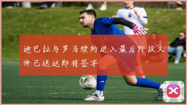 迪巴拉与罗马续约进入最后阶段文件已送达即将签字