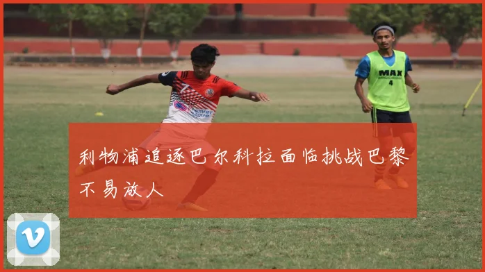利物浦追逐巴尔科拉面临挑战巴黎不易放人