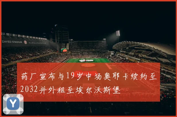 药厂宣布与19岁中场奥耶卡续约至2032并外租至埃尔沃斯堡